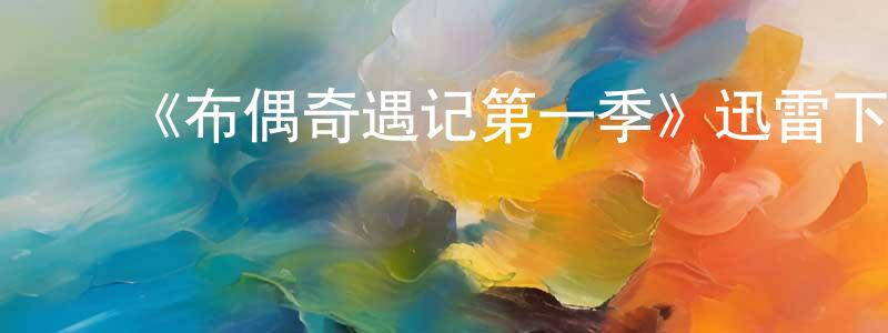 ﻿曾宪民发布﻿《布偶奇遇记第一季》迅雷下载/在线观看-动漫卡通-美剧天堂